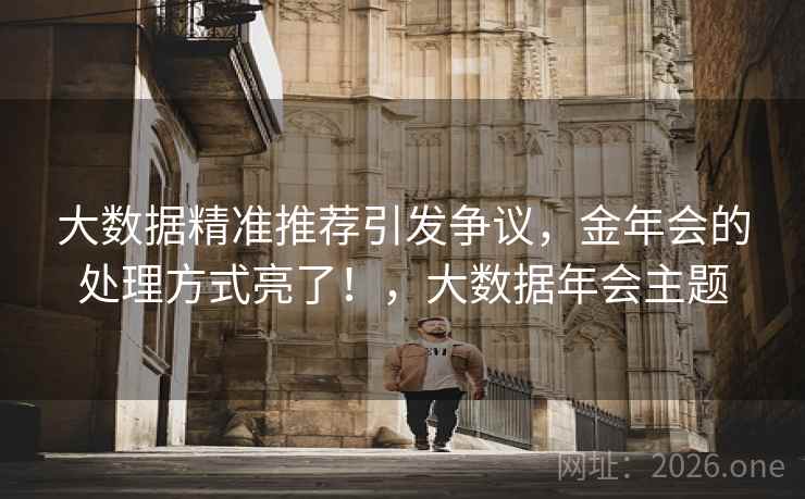 大数据精准推荐引发争议,金年会的处理方式亮了!,大数据年会主题 大数据精准推荐引发争议,金年会的处理方式亮了!,大数据年会主题