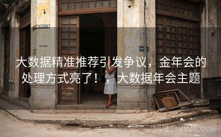大数据精准推荐引发争议,金年会的处理方式亮了!,大数据年会主题 大数据精准推荐引发争议,金年会的处理方式亮了!,大数据年会主题