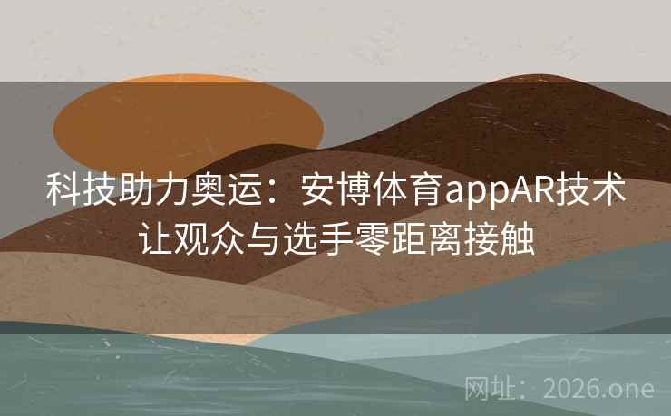 科技助力奥运:安博体育appAR技术让观众与选手零距离接触 科技助力奥运:安博体育appAR技术让观众与选手零距离接触