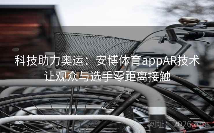 科技助力奥运:安博体育appAR技术让观众与选手零距离接触 科技助力奥运:安博体育appAR技术让观众与选手零距离接触