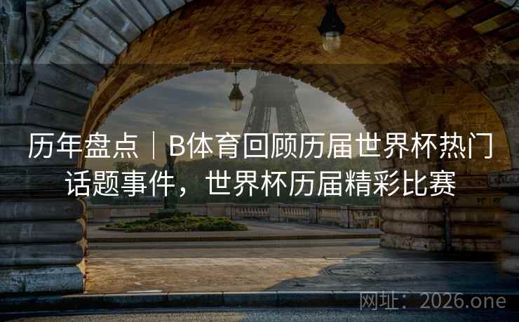 历年盘点|B体育回顾历届世界杯热门话题事件,世界杯历届精彩比赛 历年盘点|B体育回顾历届世界杯热门话题事件,世界杯历届精彩比赛