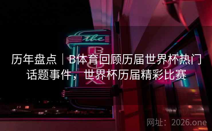 历年盘点|B体育回顾历届世界杯热门话题事件,世界杯历届精彩比赛 历年盘点|B体育回顾历届世界杯热门话题事件,世界杯历届精彩比赛