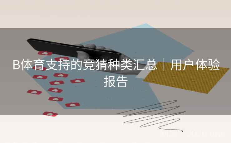 B体育支持的竞猜种类汇总|用户体验报告 B体育支持的竞猜种类汇总|用户体验报告