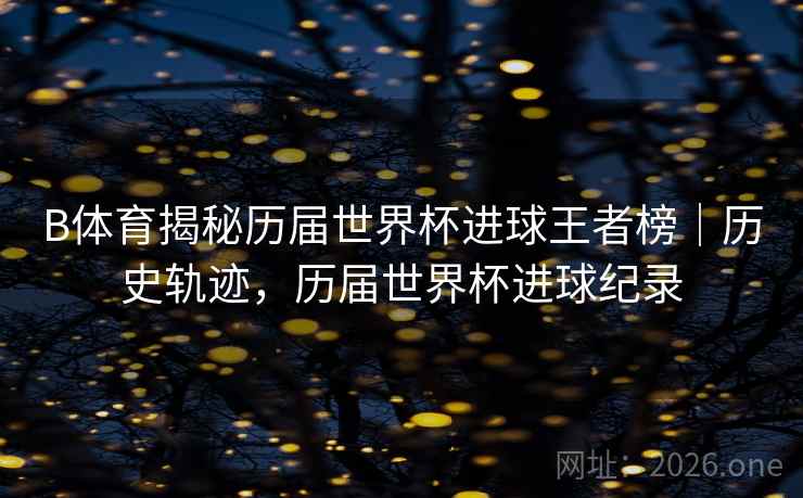 B体育揭秘历届世界杯进球王者榜|历史轨迹,历届世界杯进球纪录 B体育揭秘历届世界杯进球王者榜|历史轨迹,历届世界杯进球纪录