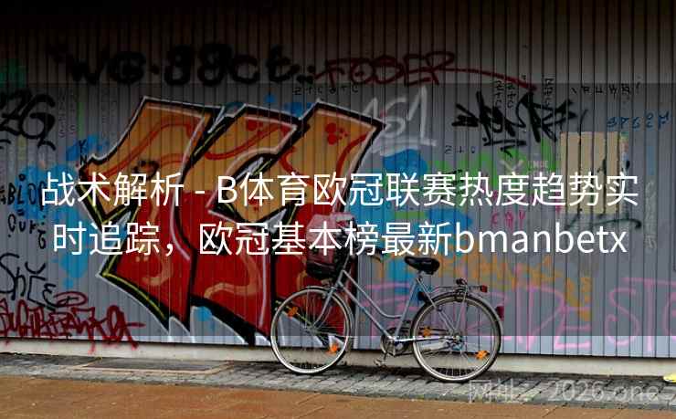 战术解析 - B体育欧冠联赛热度趋势实时追踪，欧冠基本榜最新bmanbetx
