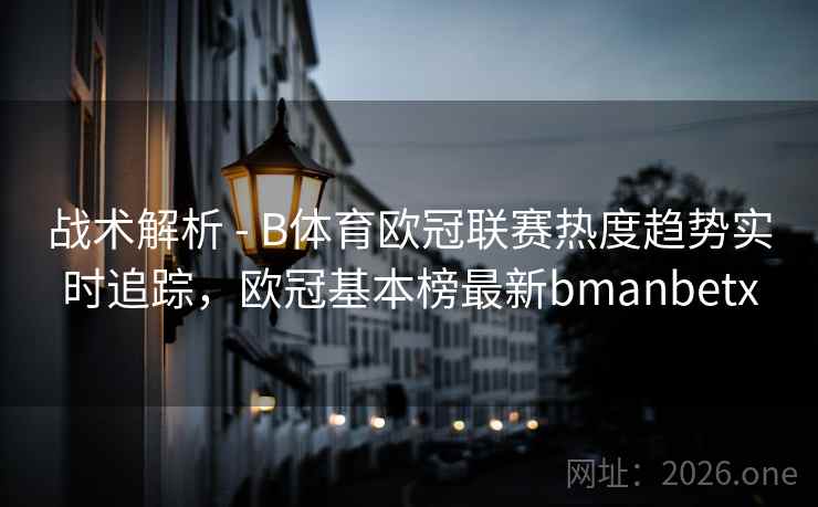 战术解析 - B体育欧冠联赛热度趋势实时追踪，欧冠基本榜最新bmanbetx