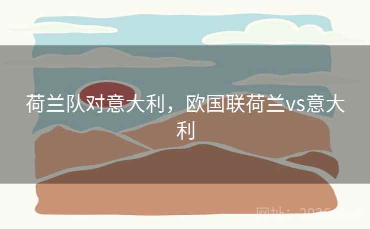 荷兰队对意大利,欧国联荷兰vs意大利 荷兰队对意大利,欧国联荷兰vs意大利