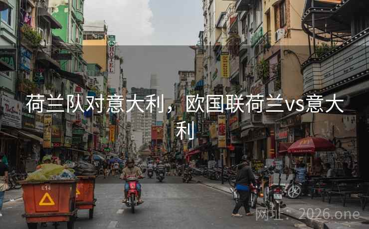 荷兰队对意大利,欧国联荷兰vs意大利 荷兰队对意大利,欧国联荷兰vs意大利