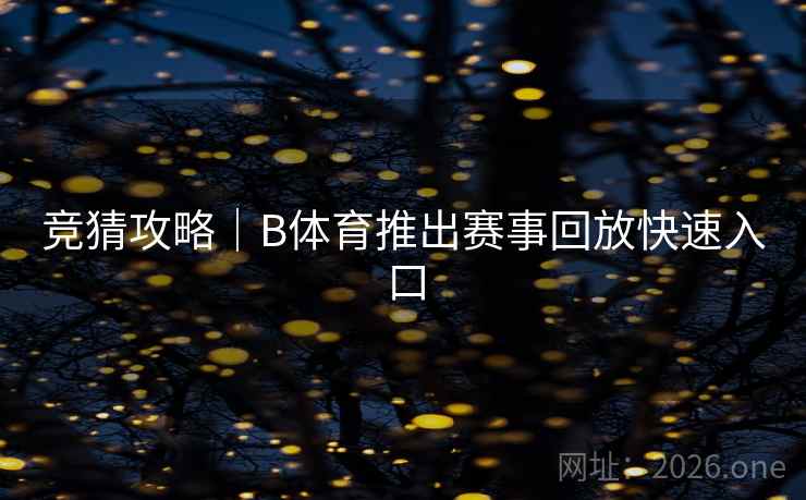 竞猜攻略|B体育推出赛事回放快速入口 竞猜攻略|B体育推出赛事回放快速入口