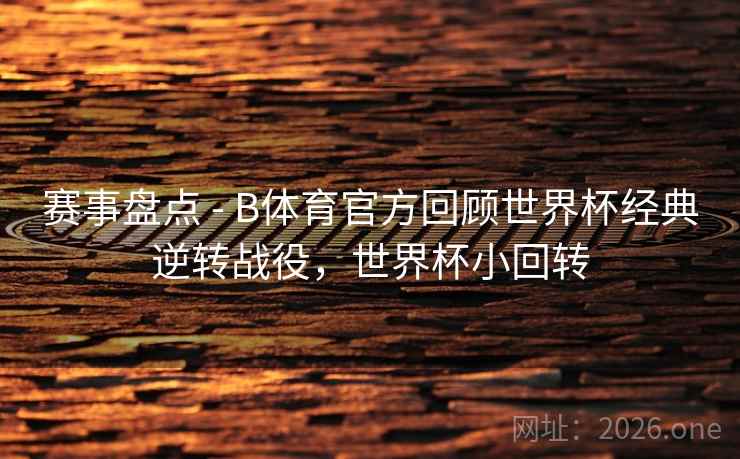 赛事盘点 - B体育官方回顾世界杯经典逆转战役,世界杯小回转 赛事盘点 - B体育官方回顾世界杯经典逆转战役,世界杯小回转
