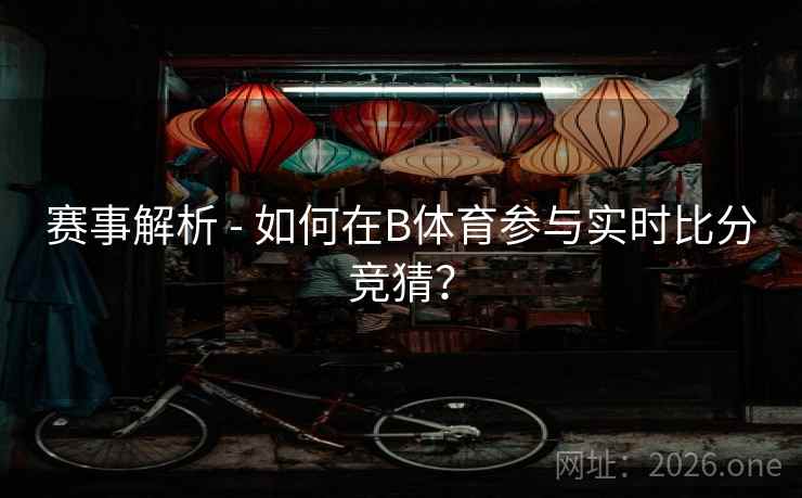 赛事解析 - 如何在B体育参与实时比分竞猜? 赛事解析 - 如何在B体育参与实时比分竞猜?