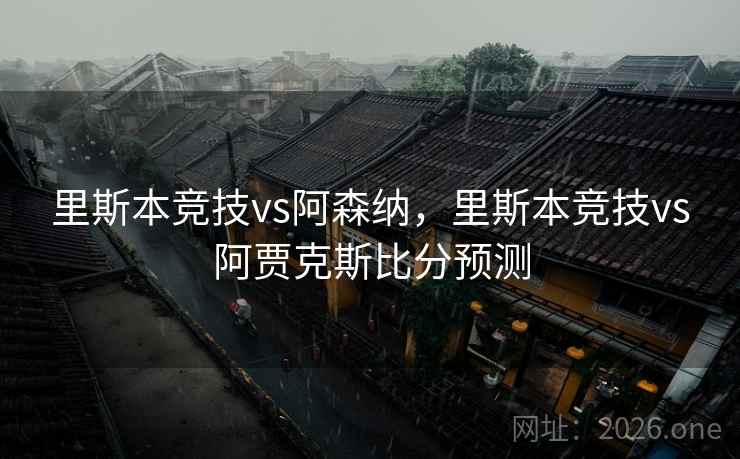 里斯本竞技vs阿森纳,里斯本竞技vs阿贾克斯比分预测 里斯本竞技vs阿森纳,里斯本竞技vs阿贾克斯比分预测