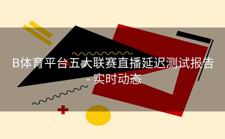 B体育平台五大联赛直播延迟测试报告 - 实时动态 B体育平台五大联赛直播延迟测试报告 - 实时动态