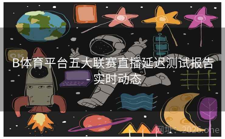 B体育平台五大联赛直播延迟测试报告 - 实时动态 B体育平台五大联赛直播延迟测试报告 - 实时动态