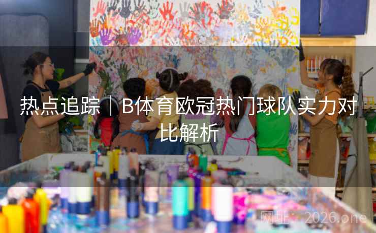 热点追踪｜B体育欧冠热门球队实力对比解析