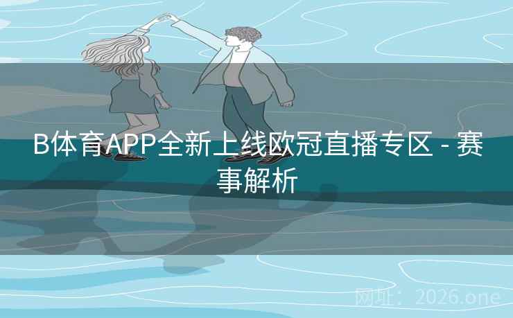 B体育APP全新上线欧冠直播专区 - 赛事解析 B体育APP全新上线欧冠直播专区 - 赛事解析