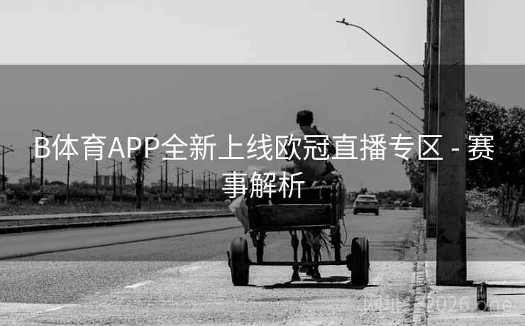 B体育APP全新上线欧冠直播专区 - 赛事解析 B体育APP全新上线欧冠直播专区 - 赛事解析