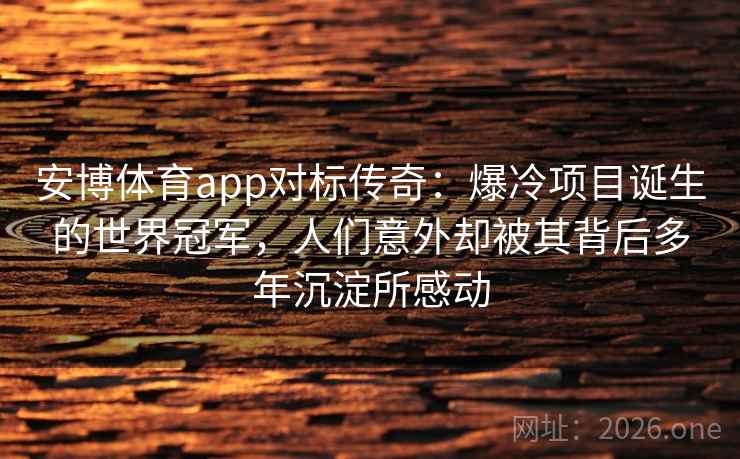 安博体育app对标传奇:爆冷项目诞生的世界冠军,人们意外却被其背后多年沉淀所感动 安博体育app对标传奇:爆冷项目诞生的世界冠军,人们意外却被其背后多年沉淀所感动