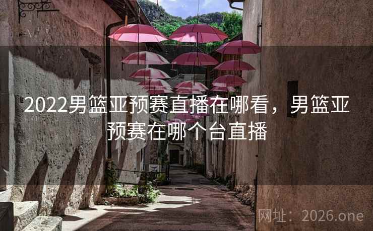 2022男篮亚预赛直播在哪看，男篮亚预赛在哪个台直播