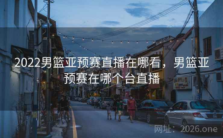 2022男篮亚预赛直播在哪看，男篮亚预赛在哪个台直播