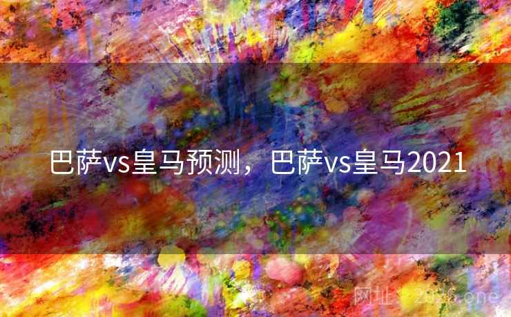 巴萨vs皇马预测,巴萨vs皇马2021 巴萨vs皇马预测,巴萨vs皇马2021