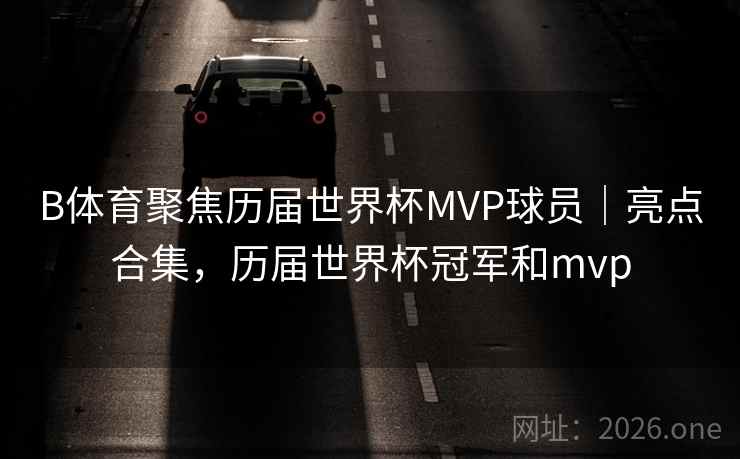 B体育聚焦历届世界杯MVP球员|亮点合集,历届世界杯冠军和mvp B体育聚焦历届世界杯MVP球员|亮点合集,历届世界杯冠军和mvp