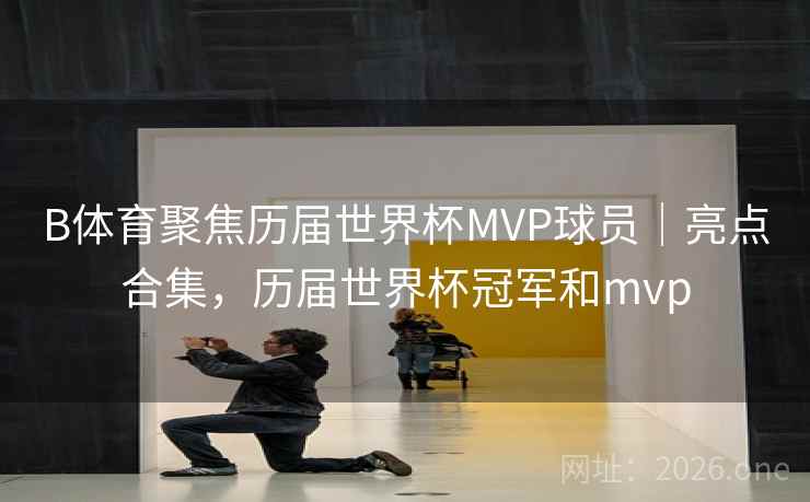 B体育聚焦历届世界杯MVP球员|亮点合集,历届世界杯冠军和mvp B体育聚焦历届世界杯MVP球员|亮点合集,历届世界杯冠军和mvp
