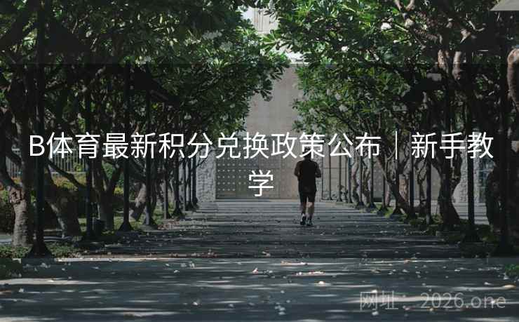 B体育最新积分兑换政策公布|新手教学 B体育最新积分兑换政策公布|新手教学