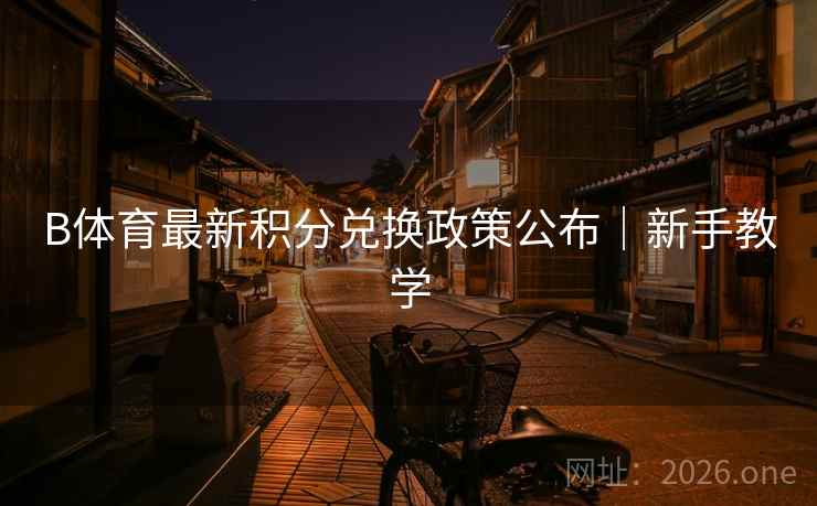 B体育最新积分兑换政策公布|新手教学 B体育最新积分兑换政策公布|新手教学