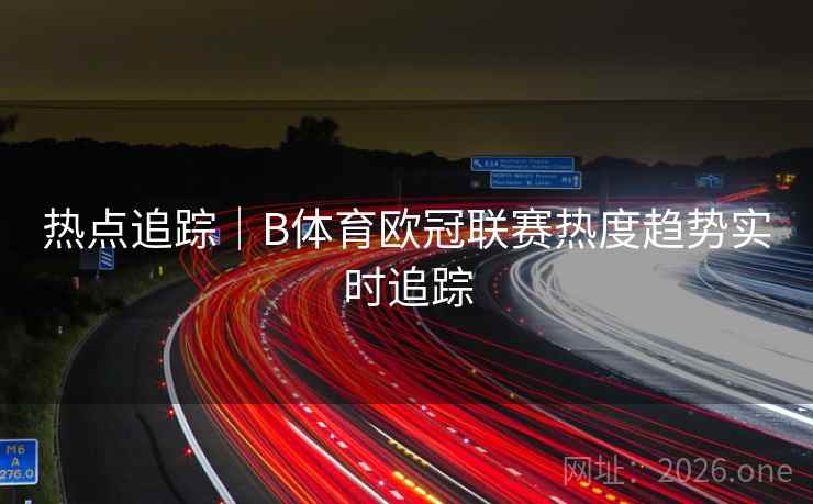 热点追踪|B体育欧冠联赛热度趋势实时追踪 热点追踪|B体育欧冠联赛热度趋势实时追踪