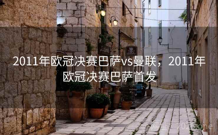 2011年欧冠决赛巴萨vs曼联,2011年欧冠决赛巴萨首发 2011年欧冠决赛巴萨vs曼联,2011年欧冠决赛巴萨首发