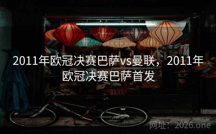 2011年欧冠决赛巴萨vs曼联,2011年欧冠决赛巴萨首发 2011年欧冠决赛巴萨vs曼联,2011年欧冠决赛巴萨首发