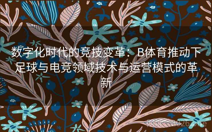 数字化时代的竞技变革:B体育推动下足球与电竞领域技术与运营模式的革新 数字化时代的竞技变革:B体育推动下足球与电竞领域技术与运营模式的革新