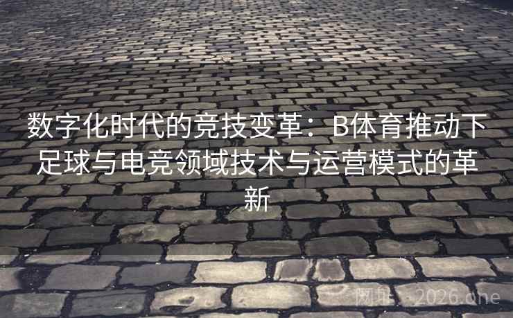 数字化时代的竞技变革:B体育推动下足球与电竞领域技术与运营模式的革新 数字化时代的竞技变革:B体育推动下足球与电竞领域技术与运营模式的革新
