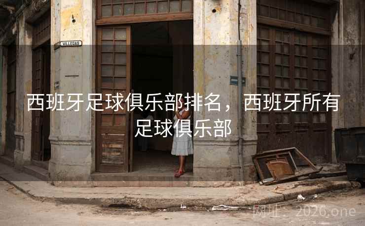 西班牙足球俱乐部排名,西班牙所有足球俱乐部 西班牙足球俱乐部排名,西班牙所有足球俱乐部