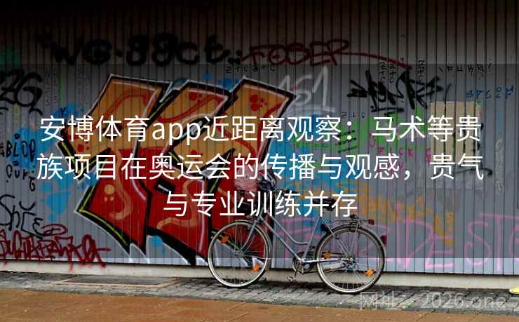 安博体育app近距离观察:马术等贵族项目在奥运会的传播与观感,贵气与专业训练并存 安博体育app近距离观察:马术等贵族项目在奥运会的传播与观感,贵气与专业训练并存