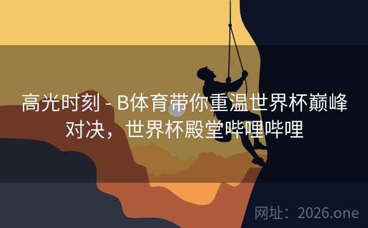 高光时刻 - B体育带你重温世界杯巅峰对决,世界杯殿堂哔哩哔哩 高光时刻 - B体育带你重温世界杯巅峰对决,世界杯殿堂哔哩哔哩