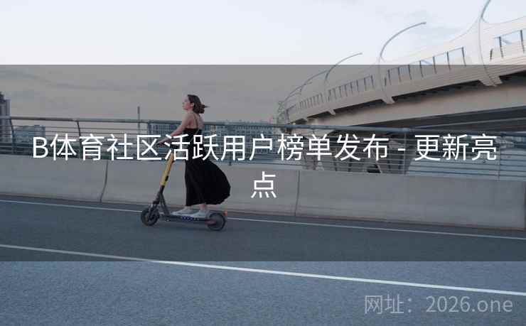 B体育社区活跃用户榜单发布 - 更新亮点 B体育社区活跃用户榜单发布 - 更新亮点