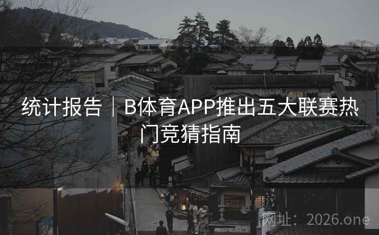 统计报告|B体育APP推出五大联赛热门竞猜指南 统计报告|B体育APP推出五大联赛热门竞猜指南