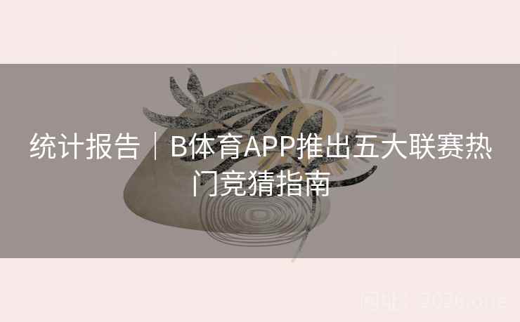 统计报告|B体育APP推出五大联赛热门竞猜指南 统计报告|B体育APP推出五大联赛热门竞猜指南