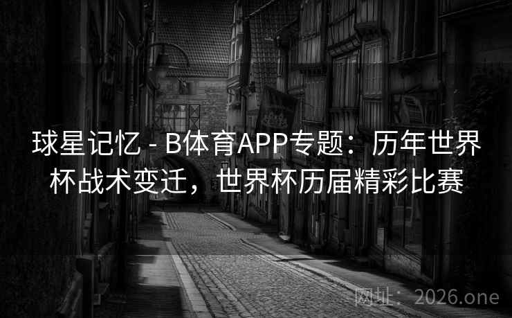 球星记忆 - B体育APP专题:历年世界杯战术变迁,世界杯历届精彩比赛 球星记忆 - B体育APP专题:历年世界杯战术变迁,世界杯历届精彩比赛