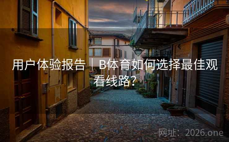 用户体验报告｜B体育如何选择最佳观看线路？