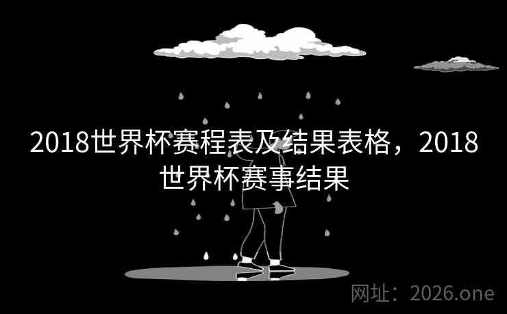 2018世界杯赛程表及结果表格,2018世界杯赛事结果 2018世界杯赛程表及结果表格,2018世界杯赛事结果