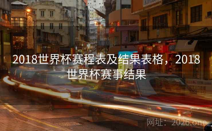 2018世界杯赛程表及结果表格,2018世界杯赛事结果 2018世界杯赛程表及结果表格,2018世界杯赛事结果