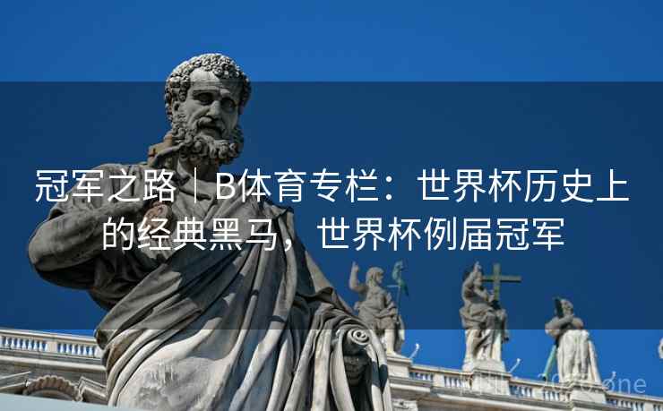 冠军之路|B体育专栏:世界杯历史上的经典黑马,世界杯例届冠军 冠军之路|B体育专栏:世界杯历史上的经典黑马,世界杯例届冠军