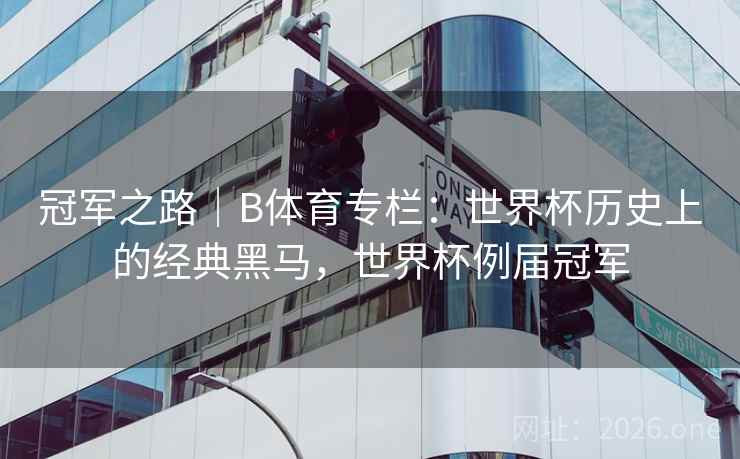 冠军之路|B体育专栏:世界杯历史上的经典黑马,世界杯例届冠军 冠军之路|B体育专栏:世界杯历史上的经典黑马,世界杯例届冠军