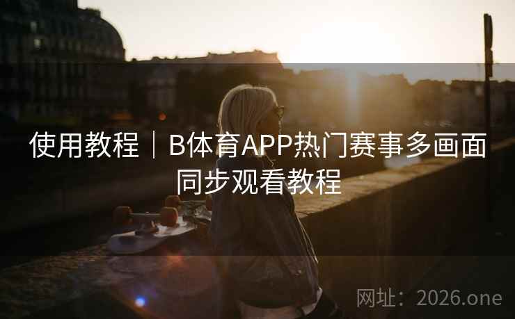 使用教程|B体育APP热门赛事多画面同步观看教程 使用教程|B体育APP热门赛事多画面同步观看教程