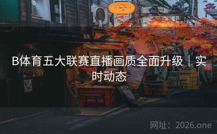 B体育五大联赛直播画质全面升级|实时动态 B体育五大联赛直播画质全面升级|实时动态