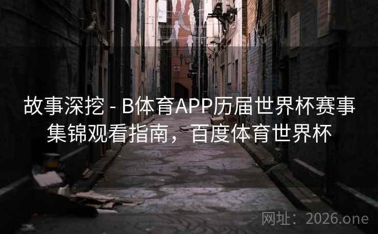 故事深挖 - B体育APP历届世界杯赛事集锦观看指南,百度体育世界杯 故事深挖 - B体育APP历届世界杯赛事集锦观看指南,百度体育世界杯
