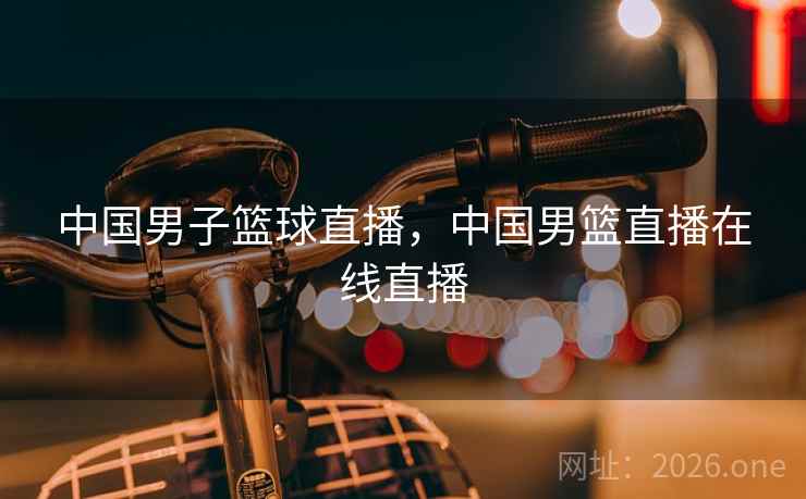 中国男子篮球直播,中国男篮直播在线直播 中国男子篮球直播,中国男篮直播在线直播